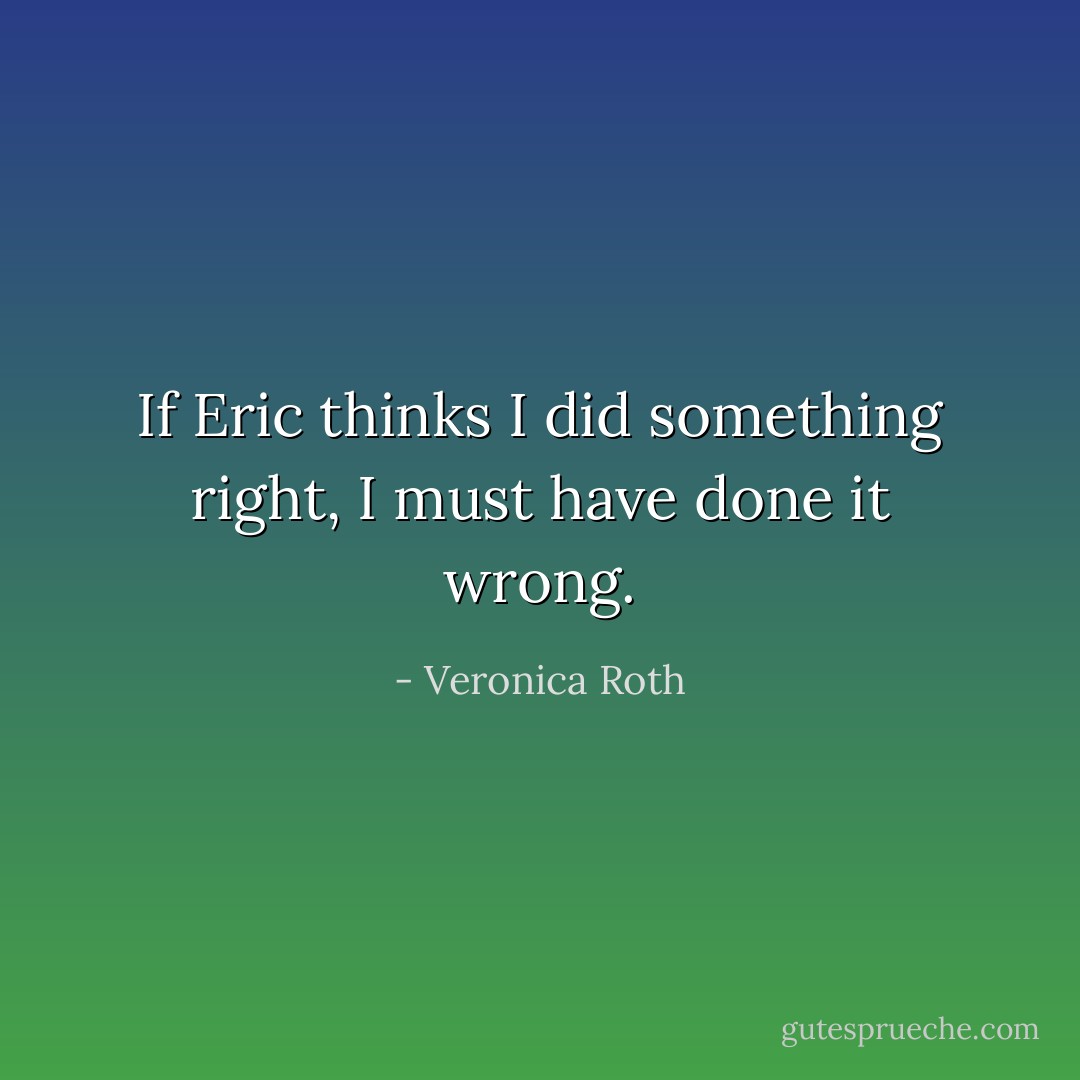 If Eric thinks I did something right, I must have done it wrong. - Veronica Roth