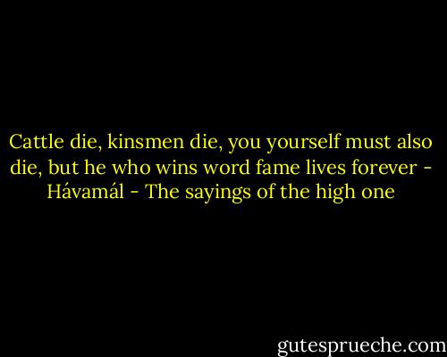 Cattle die, kinsmen die, you yourself must also die, but he who wins word fame lives forever - Hávamál - The sayings of the high one