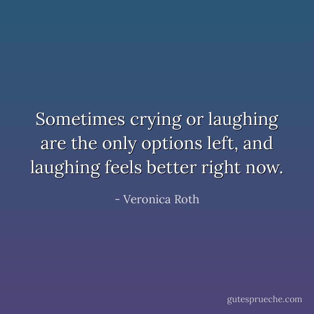 Sometimes crying or laughing are the only options left, and laughing feels better right now. - Veronica Roth