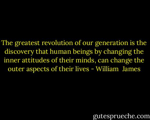 The greatest revolution of our generation is the discovery that human beings by changing the inner attitudes of their minds, can change the outer aspects of their lives - William  James