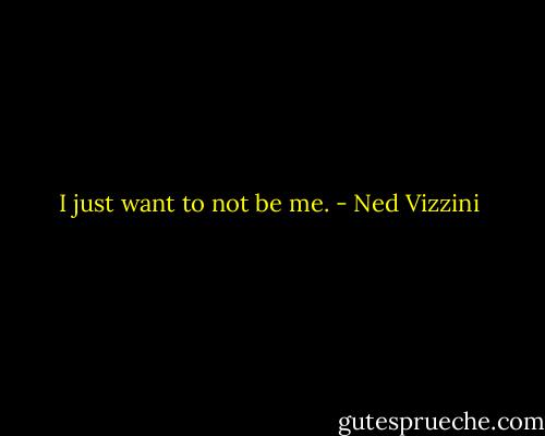 I just want to not be me. - Ned Vizzini