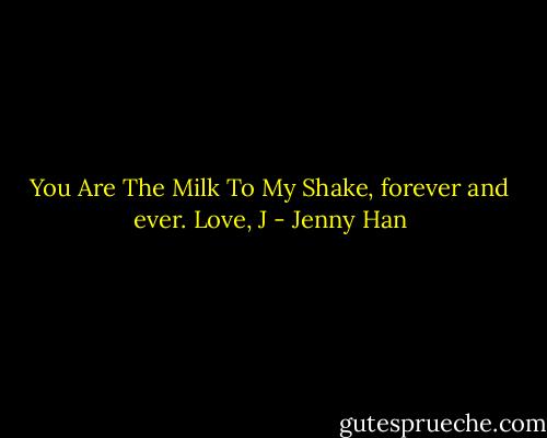 You Are The Milk To My Shake, forever and ever. Love, J - Jenny Han
