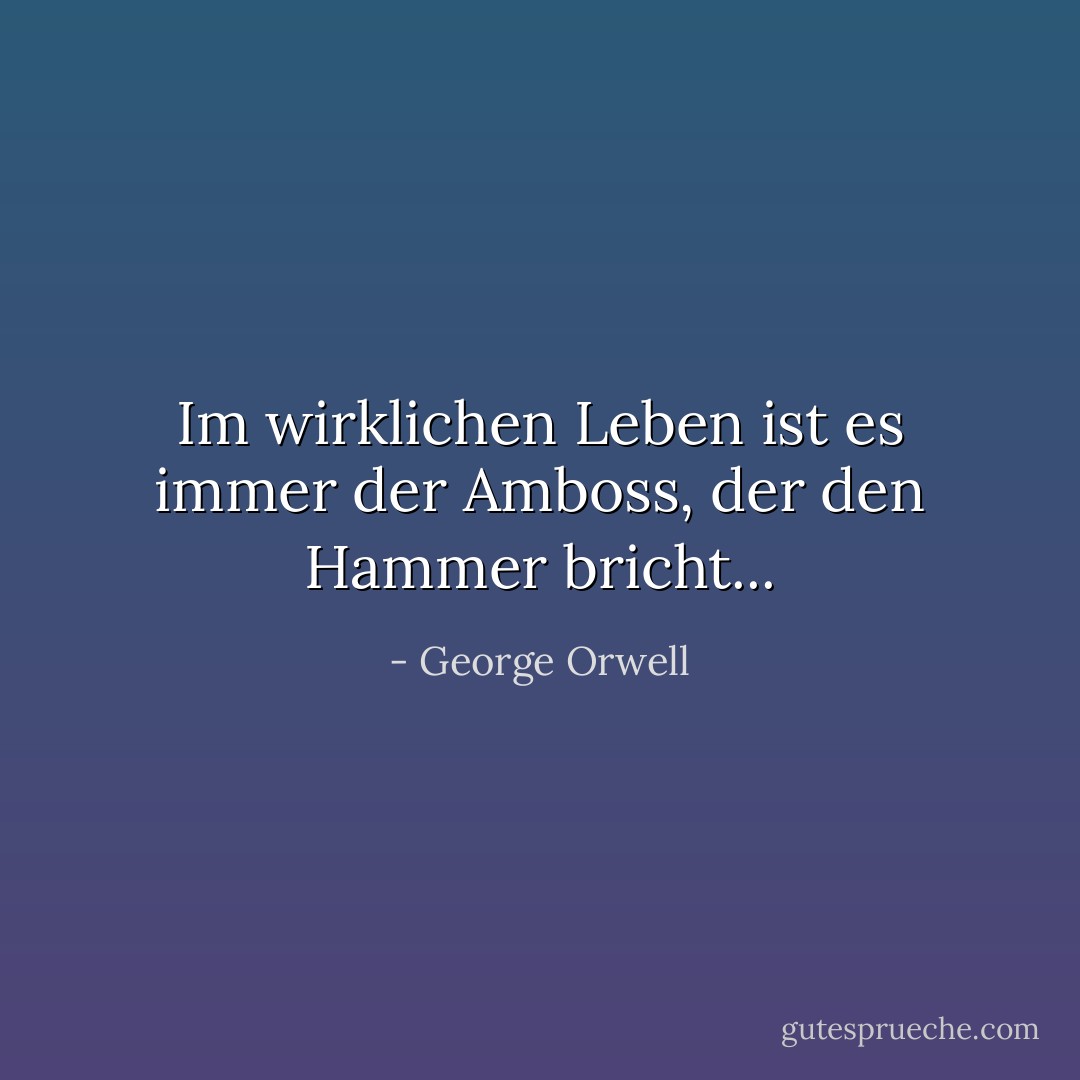 Im wirklichen Leben ist es immer der Amboss, der den Hammer bricht... - George Orwell<