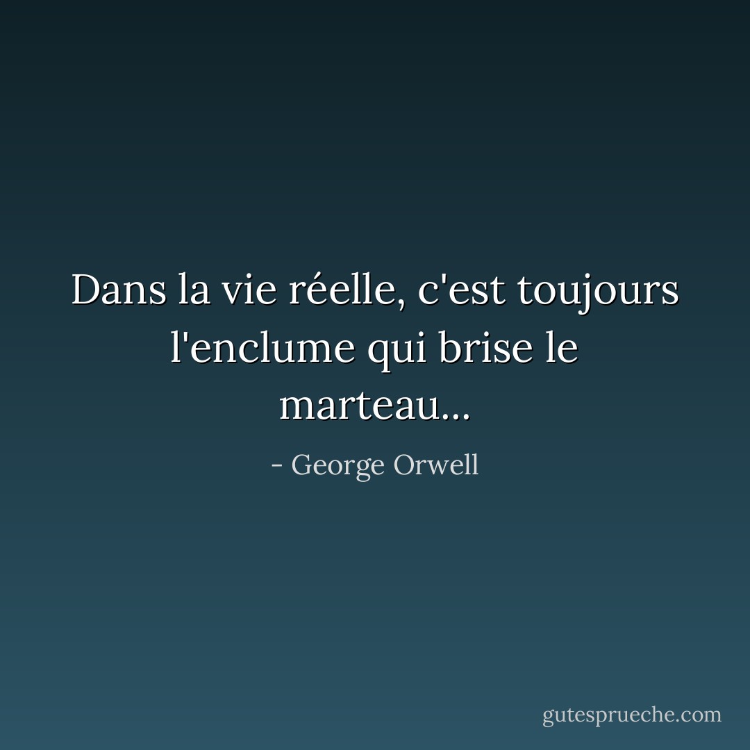 Dans la vie réelle, c'est toujours l'enclume qui brise le marteau... - George Orwell