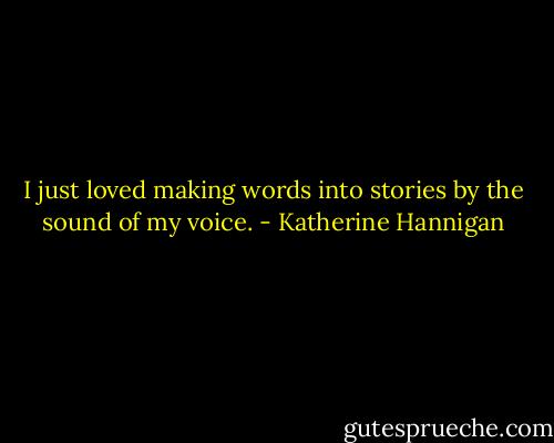 I just loved making words into stories by the sound of my voice. - Katherine Hannigan
