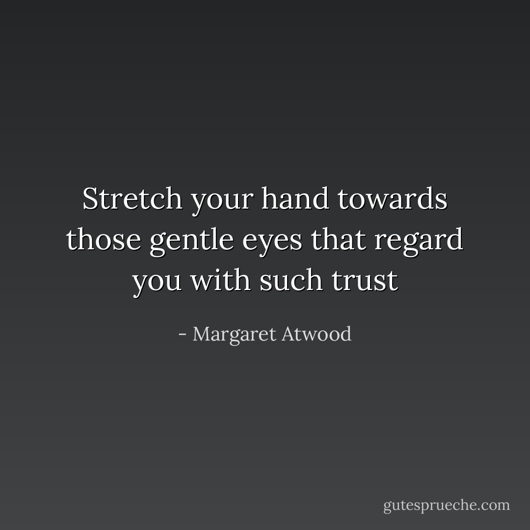 Stretch your hand towards those gentle eyes that regard you with such trust - Margaret Atwood
