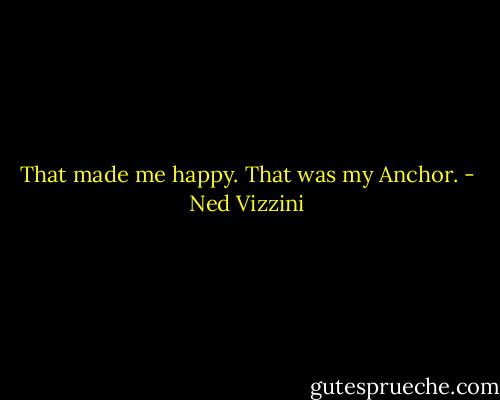 That made me happy. That was my Anchor. - Ned Vizzini