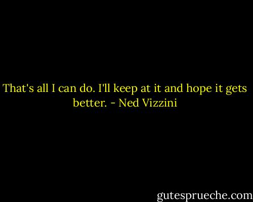 That's all I can do. I'll keep at it and hope it gets better. - Ned Vizzini