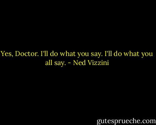 Yes, Doctor. I'll do what you say. I'll do what you all say. - Ned Vizzini
