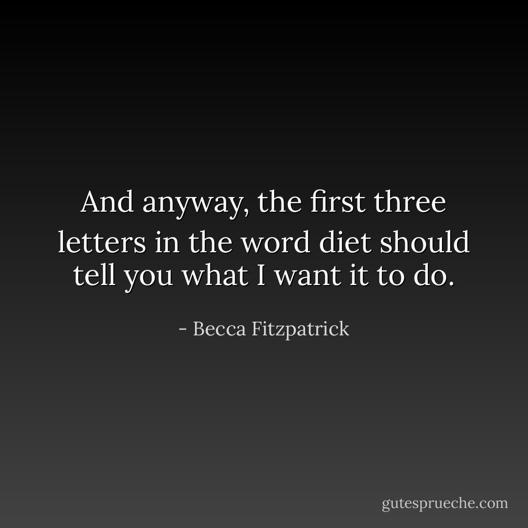And anyway, the first three letters in the word diet should tell you what I want it to do. - Becca Fitzpatrick