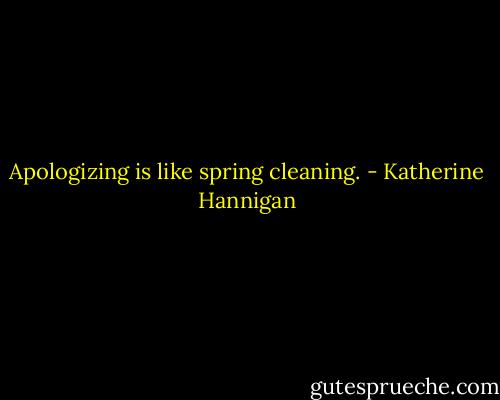 Apologizing is like spring cleaning. - Katherine Hannigan