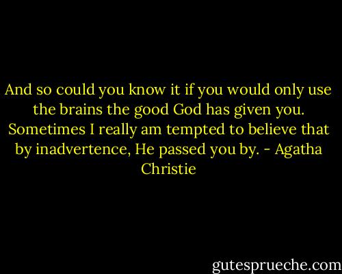 And so could you know it if you would only use the brains the good God has given you. Sometimes I really am tempted to believe that by inadvertence, He passed you by. - Agatha Christie