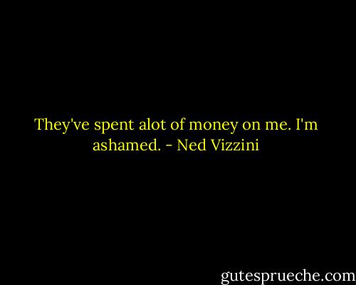 They've spent alot of money on me. I'm ashamed. - Ned Vizzini