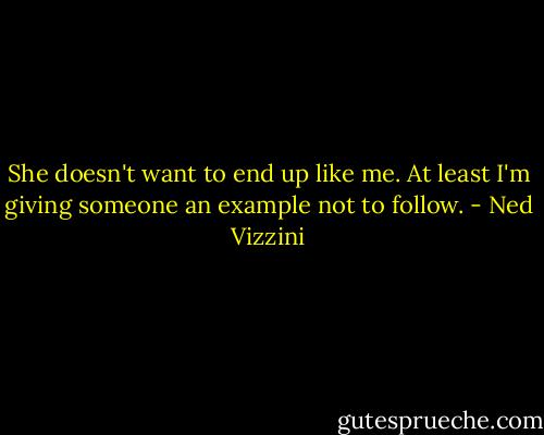 She doesn't want to end up like me. At least I'm giving someone an example not to follow. - Ned Vizzini