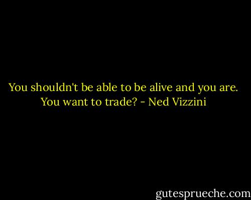You shouldn't be able to be alive and you are. You want to trade? - Ned Vizzini