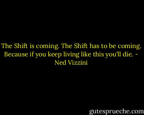 The Shift is coming. The Shift has to be coming. Because if you keep living like this you'll die. - Ned Vizzini