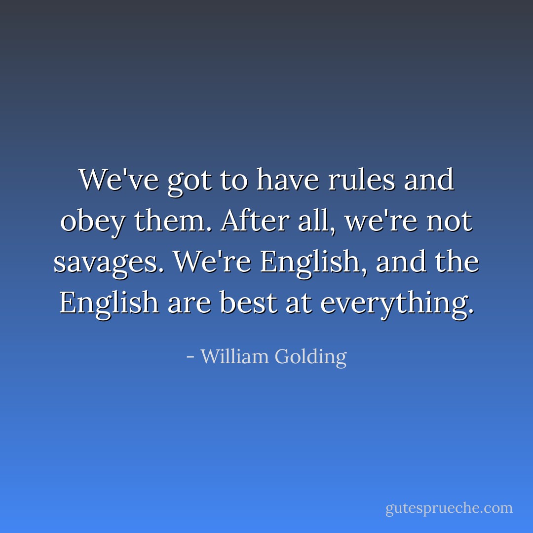 We've got to have rules and obey them. After all, we're not savages. We're English, and the English are best at everything. - William Golding