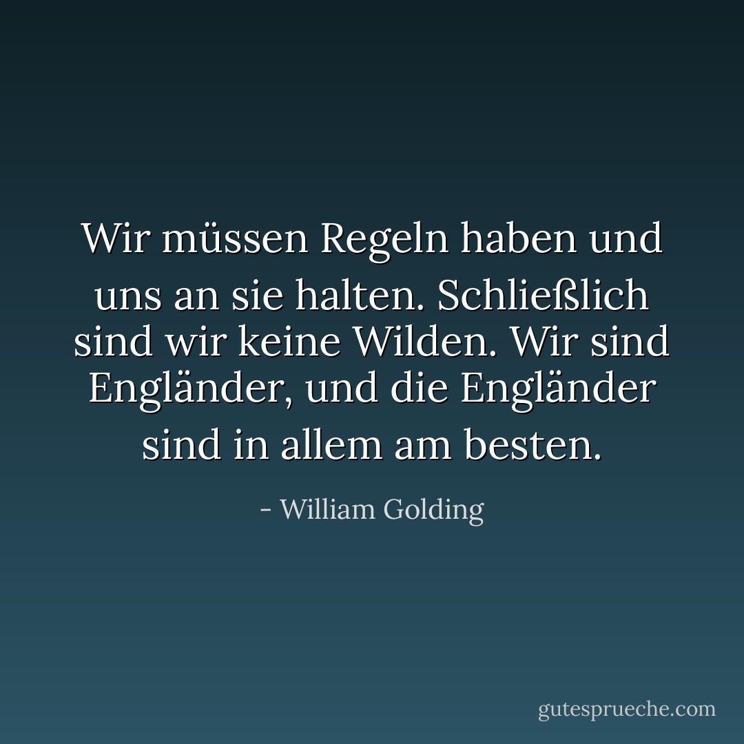 Wir müssen Regeln haben und uns an sie halten. Schließlich sind wir keine Wilden. Wir sind Engländer, und die Engländer sind in allem am besten. - William Golding<