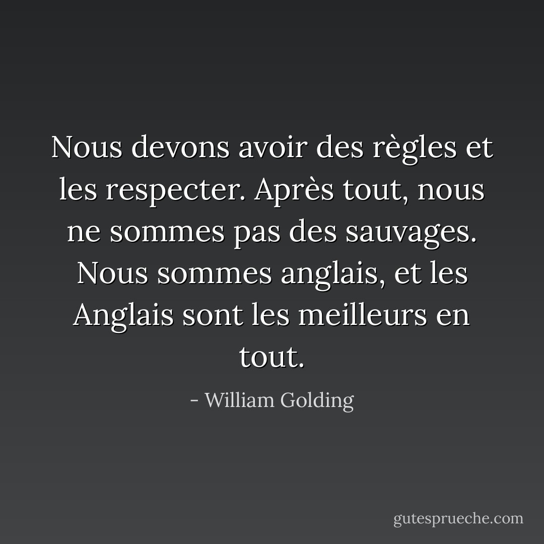 Nous devons avoir des règles et les respecter. Après tout, nous ne sommes pas des sauvages. Nous sommes anglais, et les Anglais sont les meilleurs en tout. - William Golding