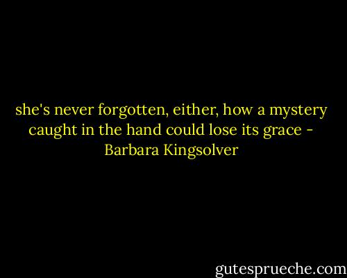 she's never forgotten, either, how a mystery caught in the hand could lose its grace - Barbara Kingsolver