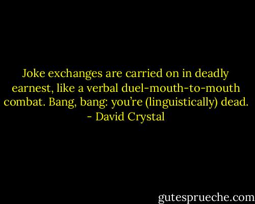 Joke exchanges are carried on in deadly earnest, like a verbal duel-mouth-to-mouth combat. Bang, bang: you’re (linguistically) dead. - David Crystal