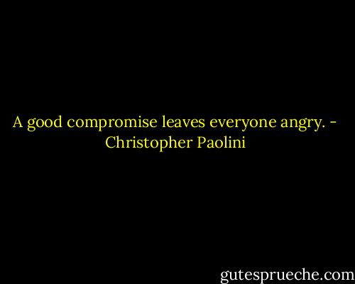 A good compromise leaves everyone angry. - Christopher Paolini