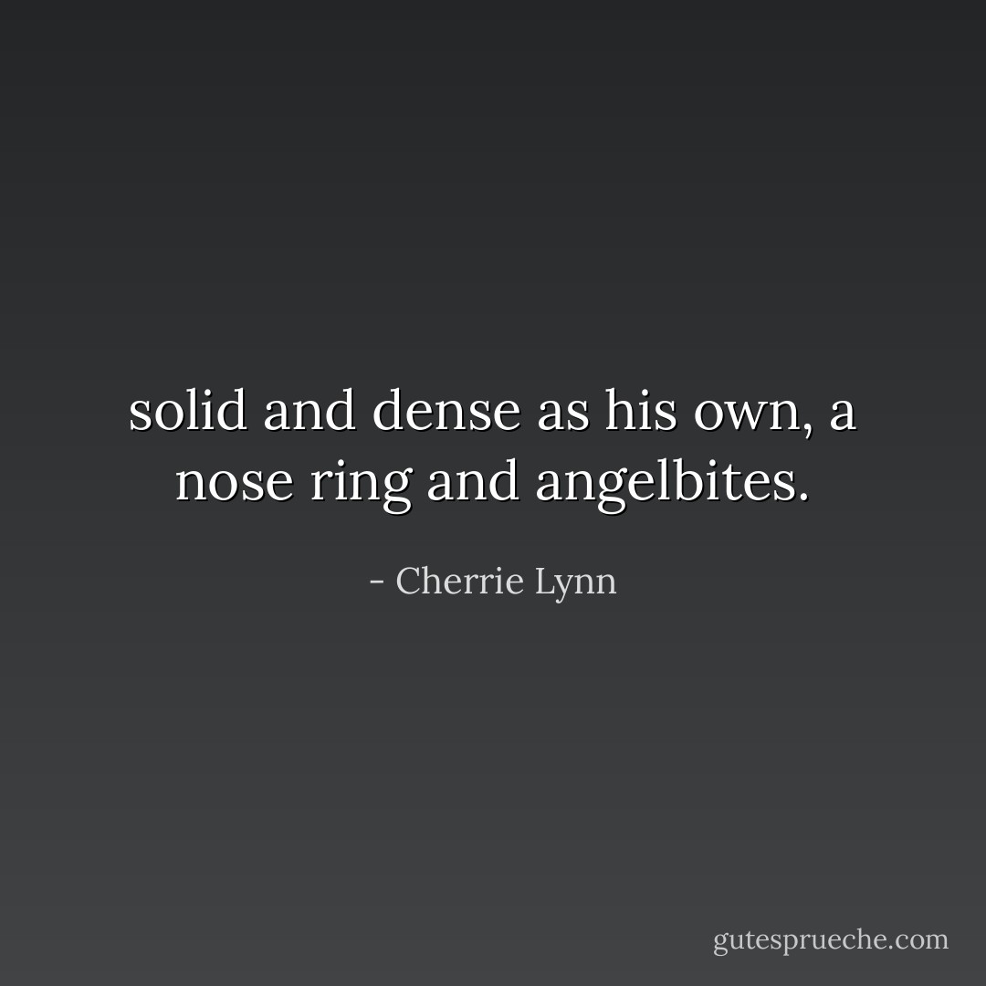 solid and dense as his own, a nose ring and angelbites. - Cherrie Lynn
