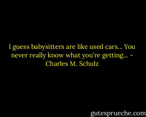 I guess babysitters are like used cars... You never really know what you're getting... - Charles M. Schulz
