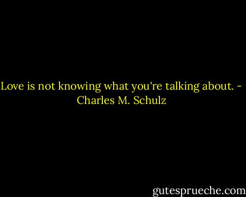 Love is not knowing what you're talking about. - Charles M. Schulz