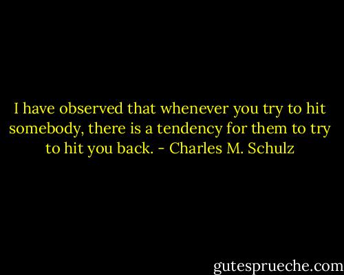 I have observed that whenever you try to hit somebody, there is a tendency for them to try to hit you back. - Charles M. Schulz