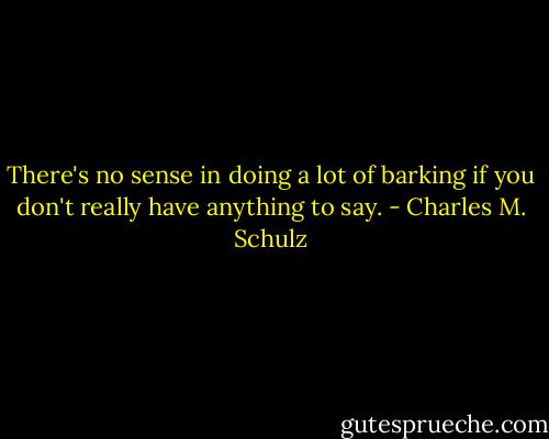 There's no sense in doing a lot of barking if you don't really have anything to say. - Charles M. Schulz