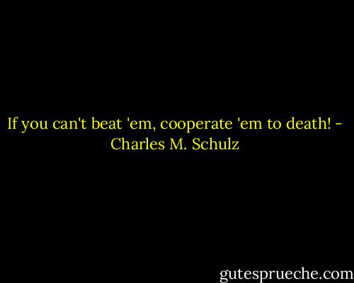 If you can't beat 'em, cooperate 'em to death! - Charles M. Schulz