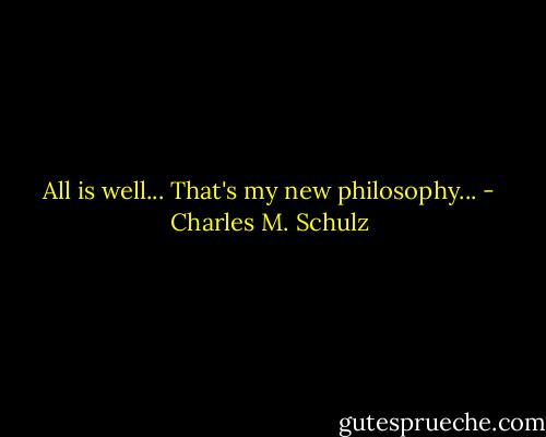 All is well... That's my new philosophy... - Charles M. Schulz