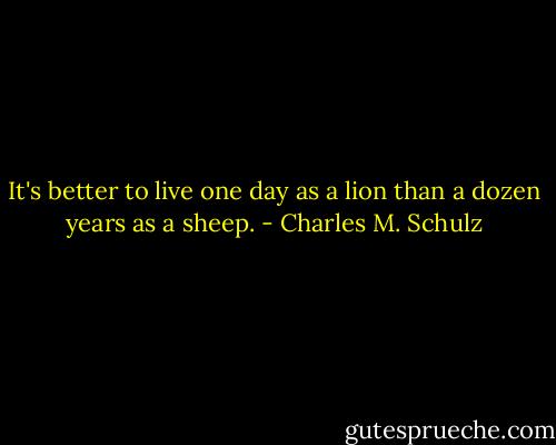 It's better to live one day as a lion than a dozen years as a sheep. - Charles M. Schulz