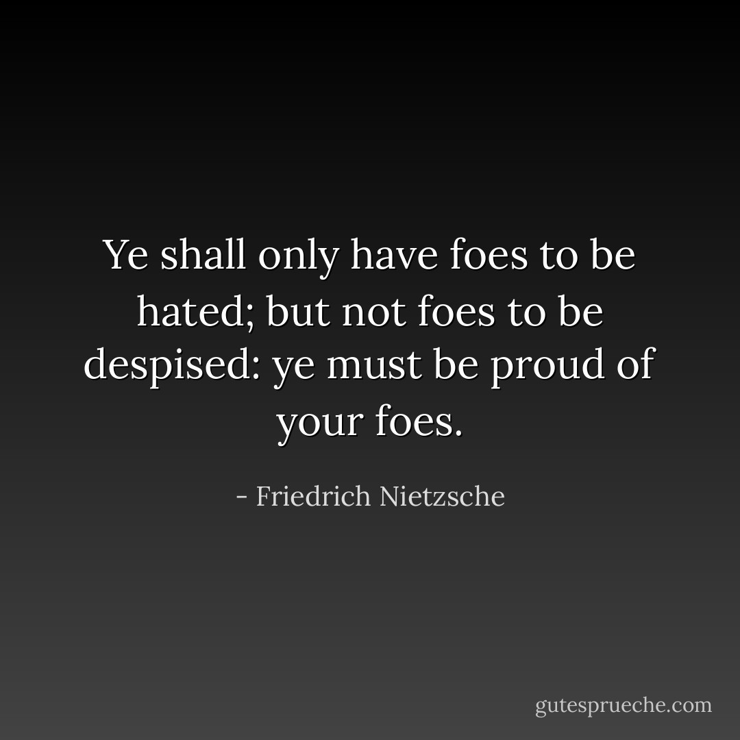 Ye shall only have foes to be hated; but not foes to be despised: ye must be proud of your foes. - Friedrich Nietzsche