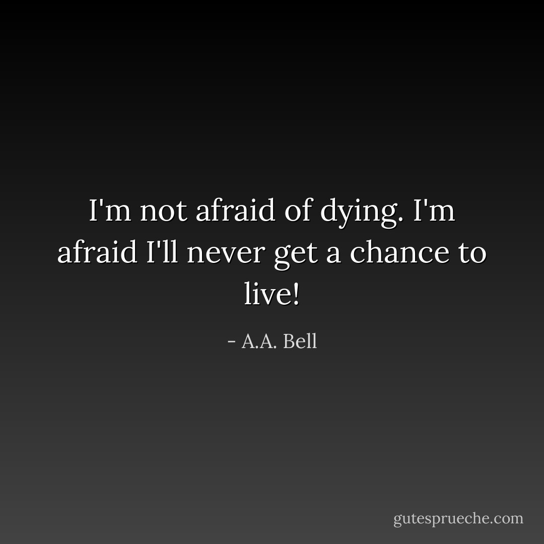 I'm not afraid of dying. I'm afraid I'll never get a chance to live! - A.A. Bell