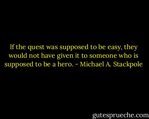 If the quest was supposed to be easy, they would not have given it to someone who is supposed to be a hero. - Michael A. Stackpole