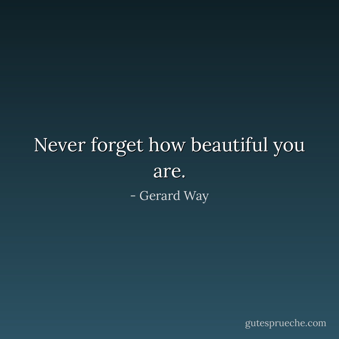 Never forget how beautiful you are. - Gerard Way