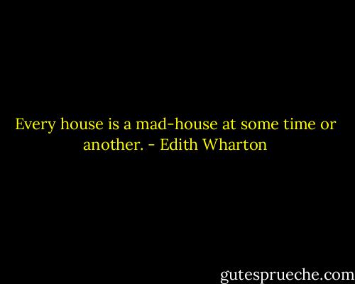 Every house is a mad-house at some time or another. - Edith Wharton
