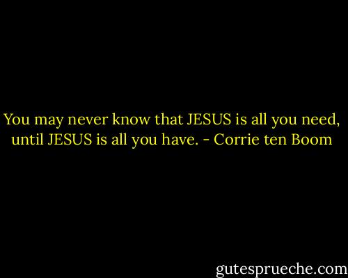 You may never know that JESUS is all you need, until JESUS is all you have. - Corrie ten Boom