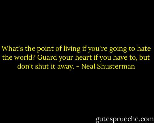 What's the point of living if you're going to hate the world? Guard your heart if you have to, but don't shut it away. - Neal Shusterman