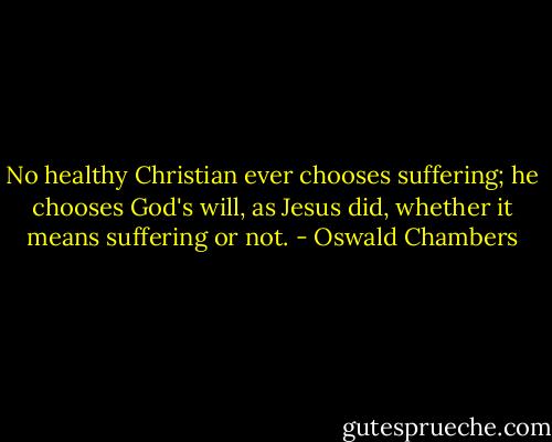 No healthy Christian ever chooses suffering; he chooses God's will, as Jesus did, whether it means suffering or not. - Oswald Chambers