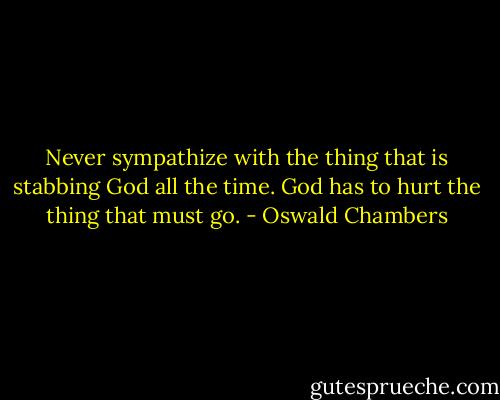 Never sympathize with the thing that is stabbing God all the time. God has to hurt the thing that must go. - Oswald Chambers
