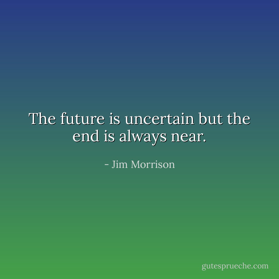 The future is uncertain but the end is always near. - Jim Morrison