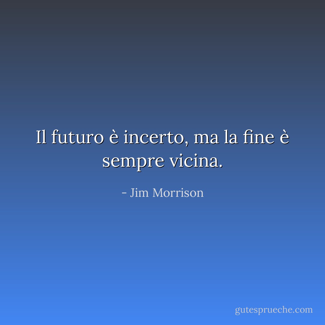 Il futuro è incerto, ma la fine è sempre vicina. - Jim Morrison