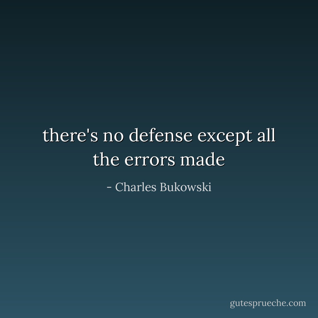 there's no defense<br />except all the errors<br />made - Charles Bukowski