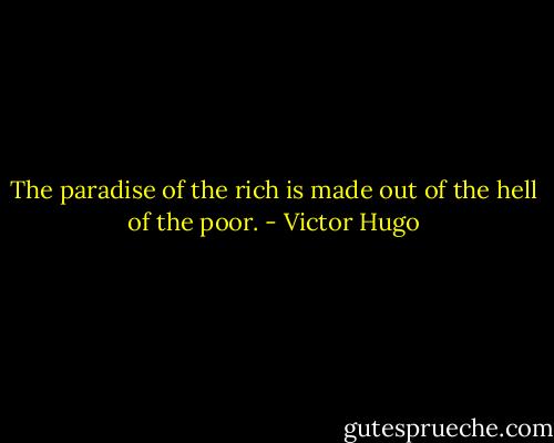 The paradise of the rich is made out of the hell of the poor. - Victor Hugo