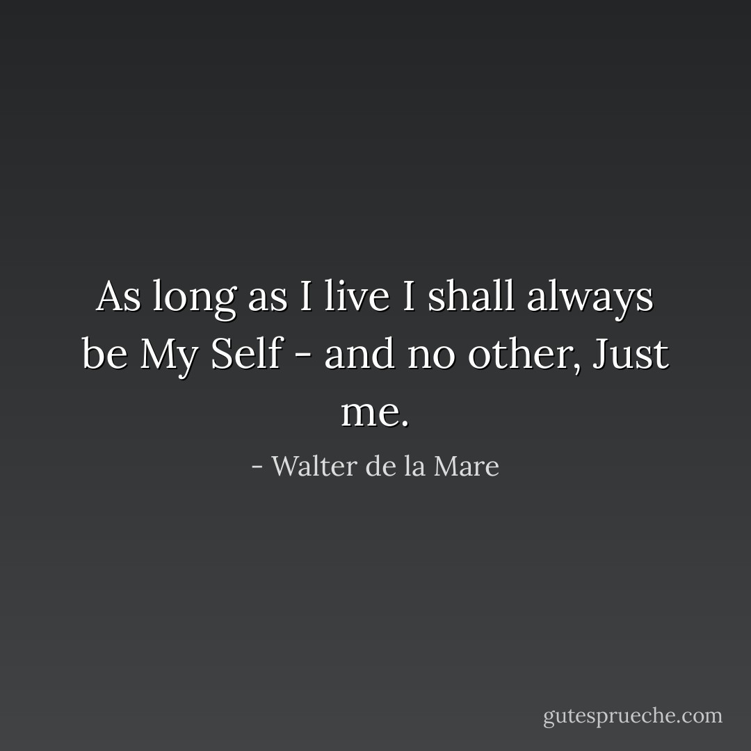 As long as I live I shall always be My Self - and no other, Just me. - Walter de la Mare