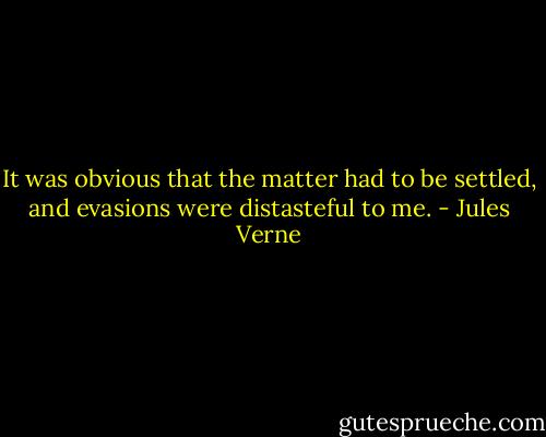 It was obvious that the matter had to be settled, and evasions were distasteful to me. - Jules Verne