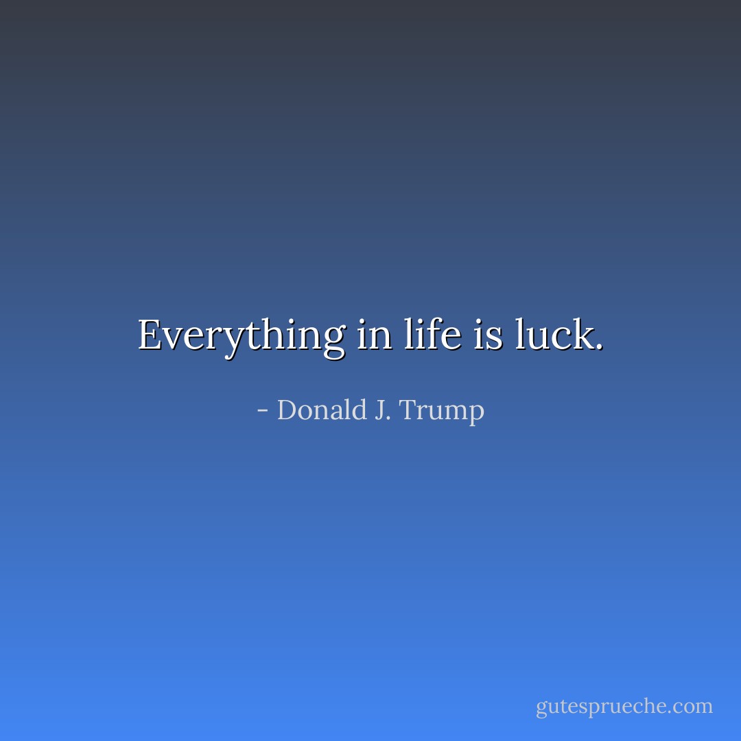 Everything in life is luck. - Donald J. Trump